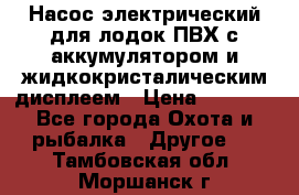 Насос электрический для лодок ПВХ с аккумулятором и жидкокристалическим дисплеем › Цена ­ 9 500 - Все города Охота и рыбалка » Другое   . Тамбовская обл.,Моршанск г.